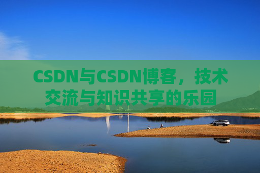 CSDN与CSDN博客，技术交流与知识共享的乐园